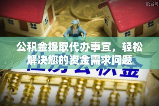 龙马潭公积金提取代办事宜，轻松解决您的资金需求问题