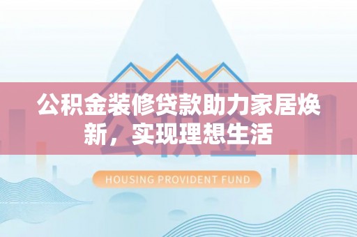 龙马潭公积金装修贷款助力家居焕新，实现理想生活