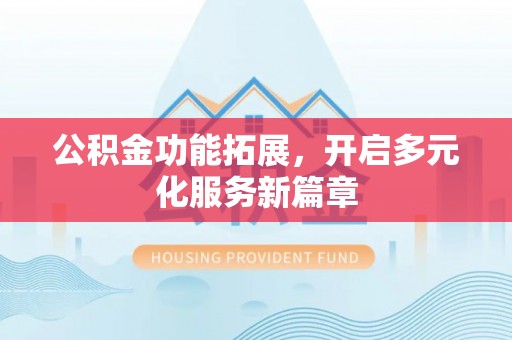 龙马潭公积金功能拓展，开启多元化服务新篇章