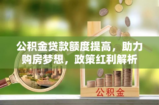 龙马潭公积金贷款额度提高，助力购房梦想，政策红利解析