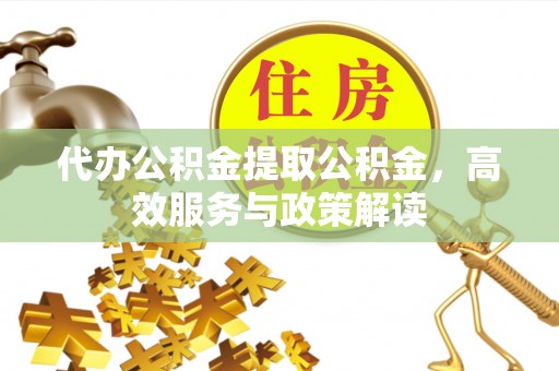 龙马潭代办公积金提取公积金，高效服务与政策解读