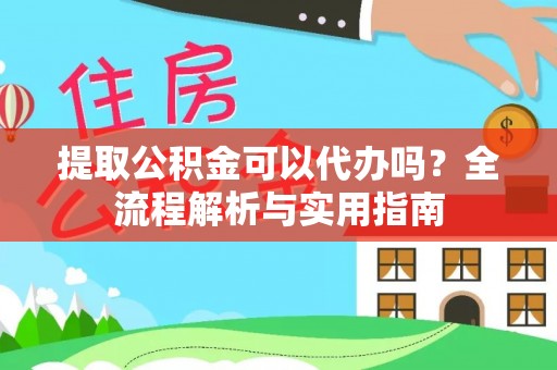 龙马潭提取公积金可以代办吗？全流程解析与实用指南
