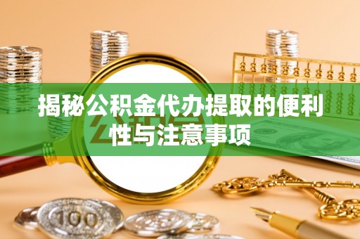 龙马潭揭秘公积金代办提取的便利性与注意事项
