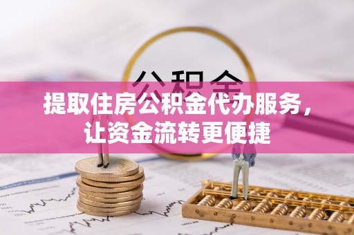龙马潭提取住房公积金代办服务，让资金流转更便捷