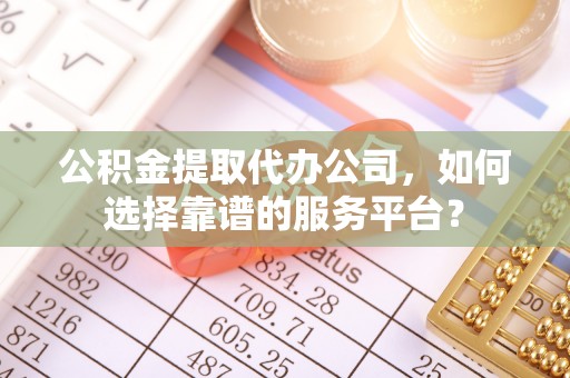 龙马潭公积金提取代办公司，如何选择靠谱的服务平台？