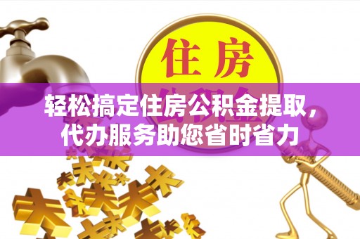 龙马潭轻松搞定住房公积金提取，代办服务助您省时省力