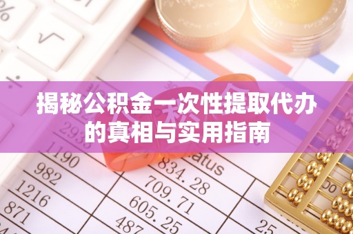 龙马潭揭秘公积金一次性提取代办的真相与实用指南