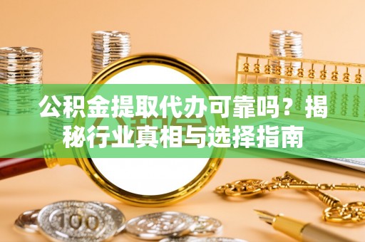 龙马潭公积金提取代办可靠吗？揭秘行业真相与选择指南