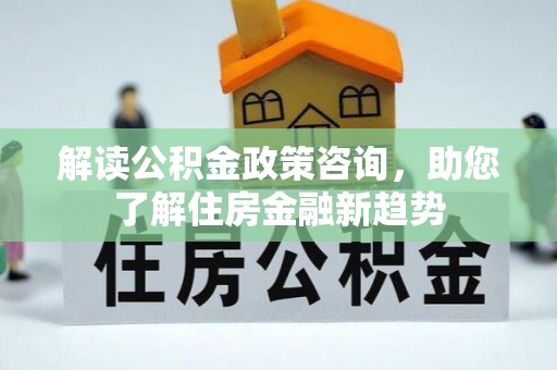 龙马潭解读公积金政策咨询，助您了解住房金融新趋势