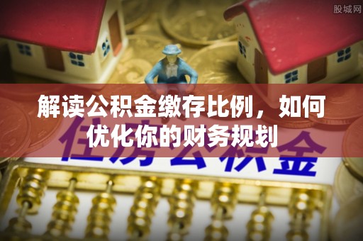 龙马潭解读公积金缴存比例，如何优化你的财务规划