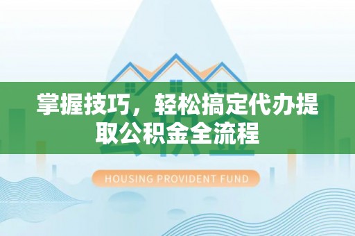 龙马潭掌握技巧，轻松搞定代办提取公积金全流程