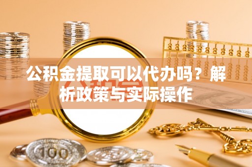 龙马潭公积金提取可以代办吗？解析政策与实际操作