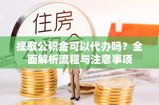 龙马潭提取公积金可以代办吗？全面解析流程与注意事项