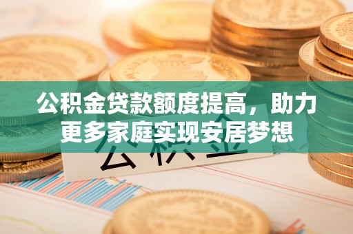 龙马潭公积金贷款额度提高，助力更多家庭实现安居梦想