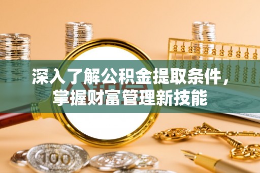 龙马潭深入了解公积金提取条件，掌握财富管理新技能