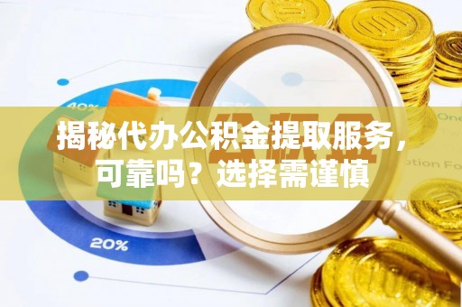龙马潭揭秘代办公积金提取服务，可靠吗？选择需谨慎