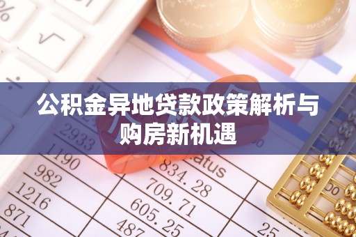 龙马潭公积金异地贷款政策解析与购房新机遇
