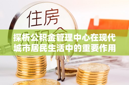 龙马潭探析公积金管理中心在现代城市居民生活中的重要作用