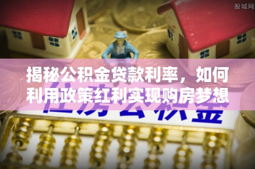 龙马潭揭秘公积金贷款利率，如何利用政策红利实现购房梦想？