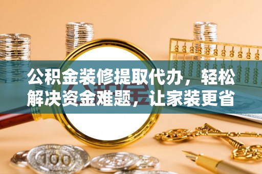 龙马潭公积金装修提取代办，轻松解决资金难题，让家装更省心
