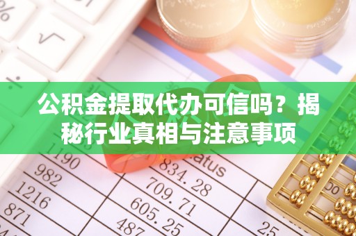 龙马潭公积金提取代办可信吗？揭秘行业真相与注意事项