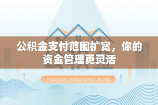 龙马潭公积金支付范围扩宽，你的资金管理更灵活