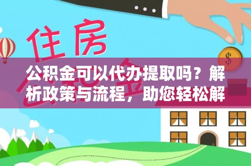 龙马潭公积金可以代办提取吗？解析政策与流程，助您轻松解决疑问