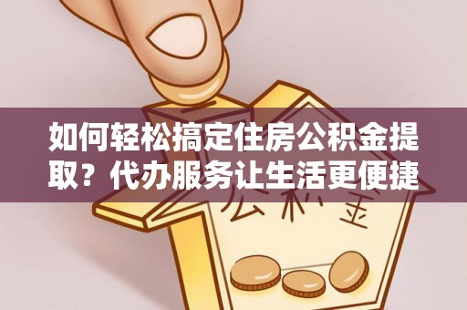 龙马潭如何轻松搞定住房公积金提取？代办服务让生活更便捷