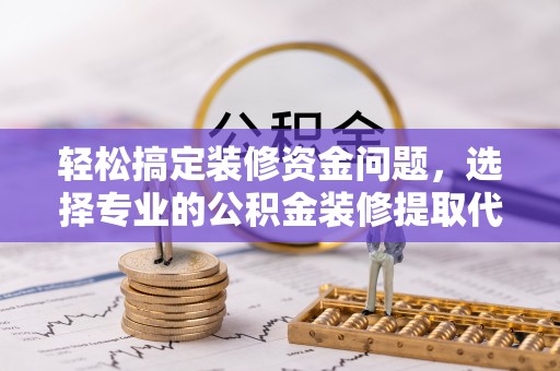 龙马潭轻松搞定装修资金问题，选择专业的公积金装修提取代办服务