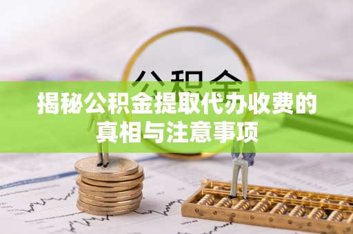 龙马潭揭秘公积金提取代办收费的真相与注意事项
