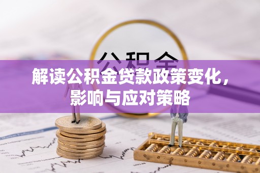 龙马潭解读公积金贷款政策变化，影响与应对策略