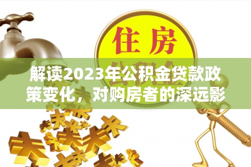 龙马潭解读2023年公积金贷款政策变化，对购房者的深远影响