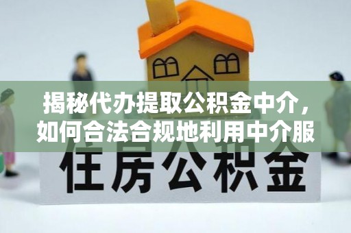 龙马潭揭秘代办提取公积金中介，如何合法合规地利用中介服务