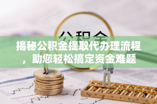 龙马潭揭秘公积金提取代办理流程，助您轻松搞定资金难题
