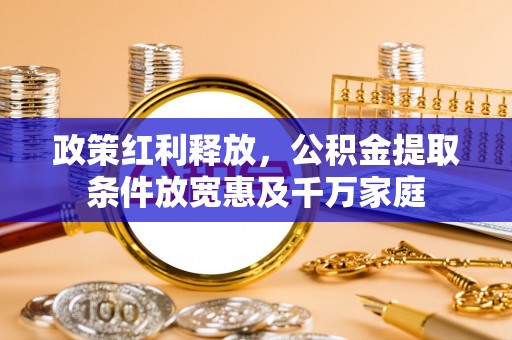 龙马潭政策红利释放，公积金提取条件放宽惠及千万家庭