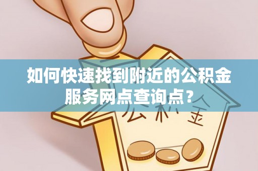 龙马潭如何快速找到附近的公积金服务网点查询点？