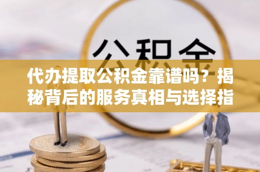 龙马潭代办提取公积金靠谱吗？揭秘背后的服务真相与选择指南