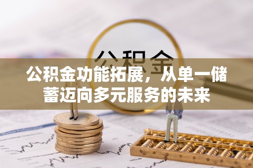 龙马潭公积金功能拓展，从单一储蓄迈向多元服务的未来