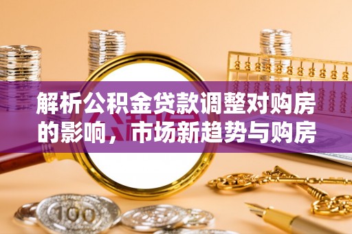 龙马潭解析公积金贷款调整对购房的影响，市场新趋势与购房者策略