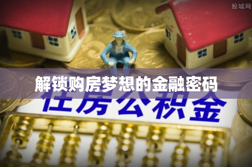 龙马潭解锁购房梦想的金融密码