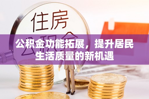 龙马潭公积金功能拓展，提升居民生活质量的新机遇