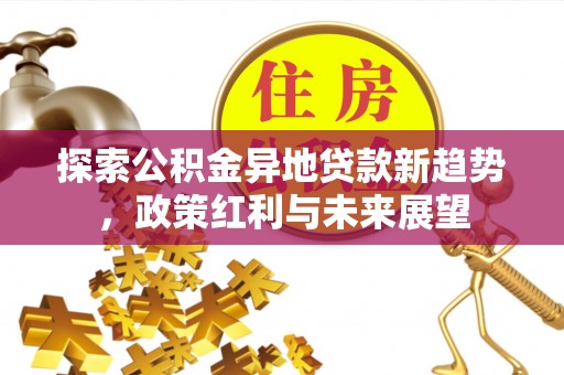 龙马潭探索公积金异地贷款新趋势，政策红利与未来展望