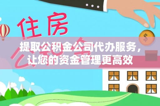 龙马潭提取公积金公司代办服务，让您的资金管理更高效