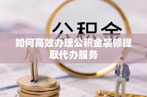 龙马潭如何高效办理公积金装修提取代办服务