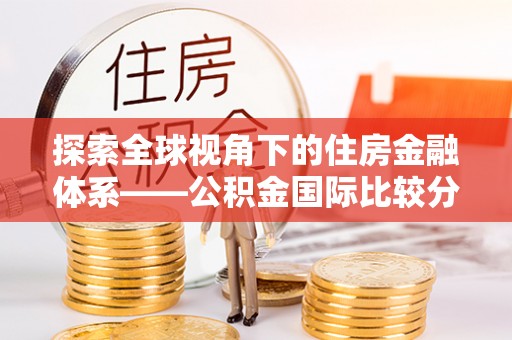 龙马潭探索全球视角下的住房金融体系——公积金国际比较分析