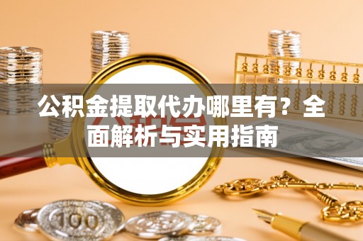 龙马潭公积金提取代办哪里有？全面解析与实用指南