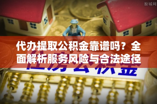 龙马潭代办提取公积金靠谱吗？全面解析服务风险与合法途径