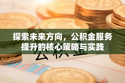 龙马潭探索未来方向，公积金服务提升的核心策略与实践