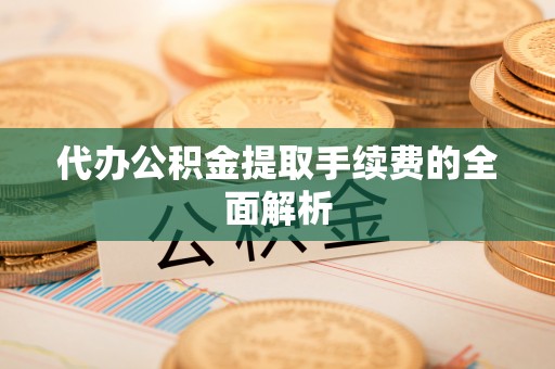 龙马潭代办公积金提取手续费的全面解析
