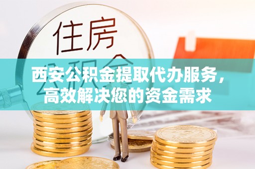 龙马潭西安公积金提取代办服务，高效解决您的资金需求